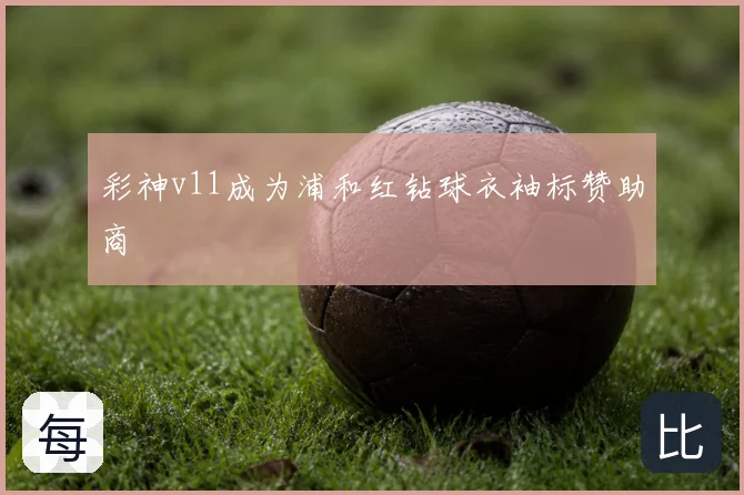 彩神v11成为浦和红钻球衣袖标赞助商