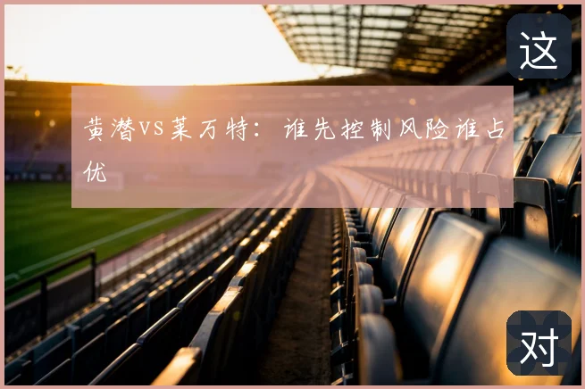 黄潜vs莱万特：谁先控制风险谁占优