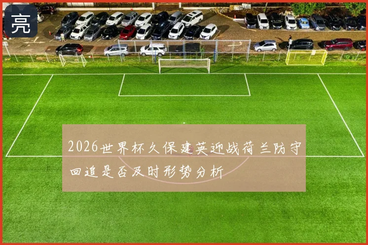 2026世界杯久保建英迎战荷兰防守回追是否及时形势分析